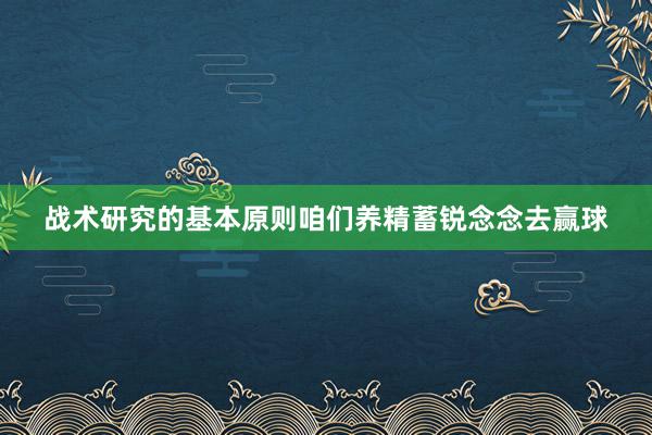 战术研究的基本原则咱们养精蓄锐念念去赢球