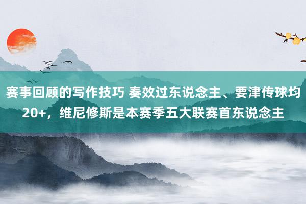 赛事回顾的写作技巧 奏效过东说念主、要津传球均20+，维尼修斯是本赛季五大联赛首东说念主