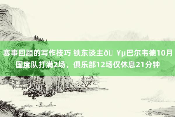 赛事回顾的写作技巧 铁东谈主🥵巴尔韦德10月国度队打满2场，俱乐部12场仅休息21分钟