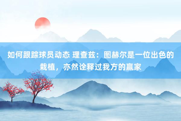 如何跟踪球员动态 理查兹：图赫尔是一位出色的栽植，亦然诠释过我方的赢家