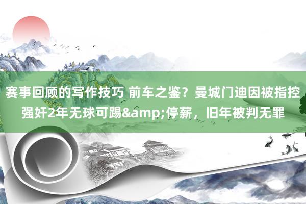 赛事回顾的写作技巧 前车之鉴？曼城门迪因被指控强奸2年无球可踢&停薪，旧年被判无罪