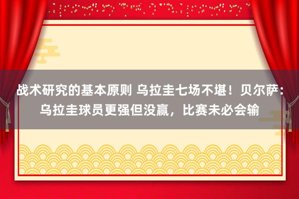 战术研究的基本原则 乌拉圭七场不堪！贝尔萨：乌拉圭球员更强但没赢，比赛未必会输