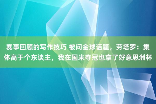 赛事回顾的写作技巧 被问金球话题，劳塔罗：集体高于个东谈主，我在国米夺冠也拿了好意思洲杯