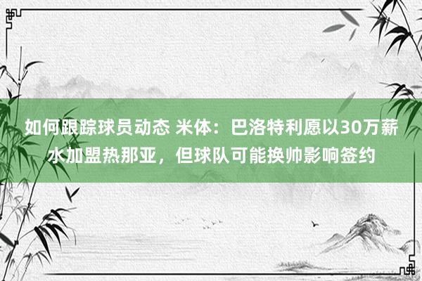 如何跟踪球员动态 米体：巴洛特利愿以30万薪水加盟热那亚，但球队可能换帅影响签约