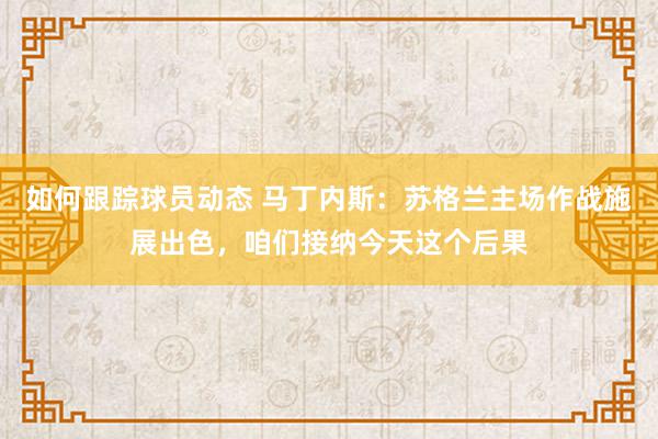 如何跟踪球员动态 马丁内斯：苏格兰主场作战施展出色，咱们接纳今天这个后果