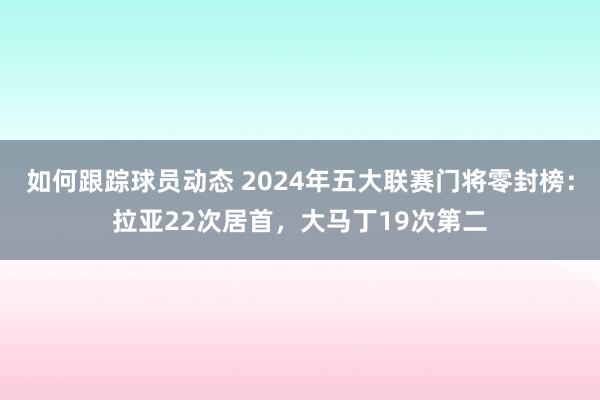 如何跟踪球员动态 2024年五大联赛门将零封榜：拉亚22次居首，大马丁19次第二