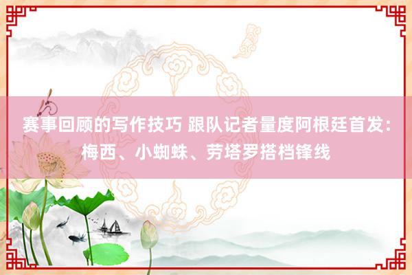 赛事回顾的写作技巧 跟队记者量度阿根廷首发：梅西、小蜘蛛、劳塔罗搭档锋线