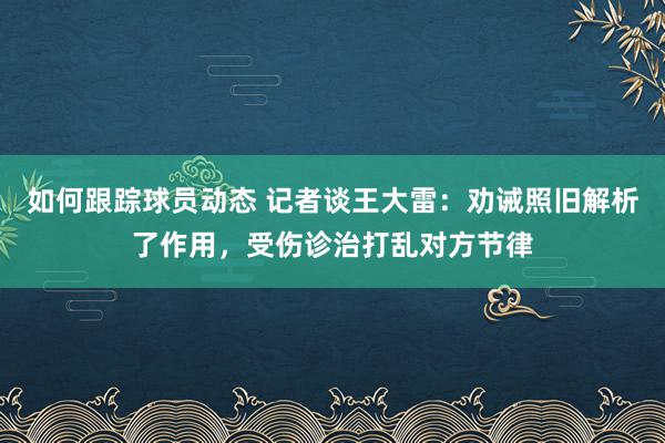 如何跟踪球员动态 记者谈王大雷：劝诫照旧解析了作用，受伤诊治打乱对方节律