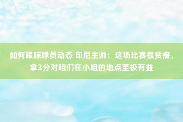 如何跟踪球员动态 印尼主帅：这场比赛很贫瘠，拿3分对咱们在小组的地点至极有益