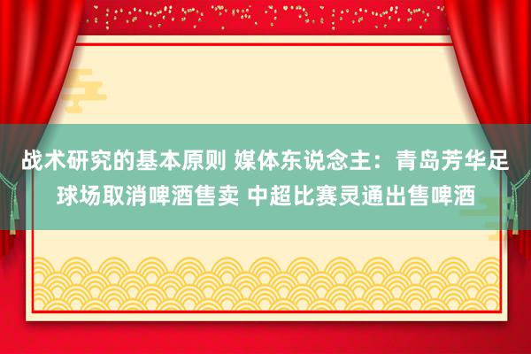 战术研究的基本原则 媒体东说念主：青岛芳华足球场取消啤酒售卖 中超比赛灵通出售啤酒