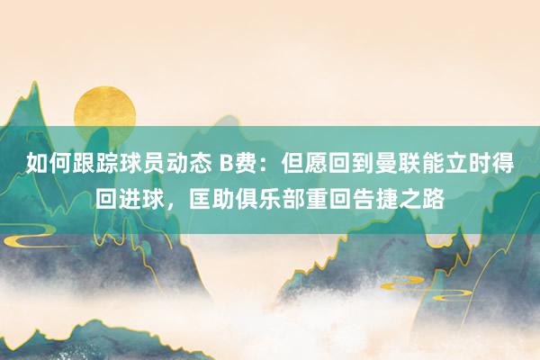 如何跟踪球员动态 B费：但愿回到曼联能立时得回进球，匡助俱乐部重回告捷之路