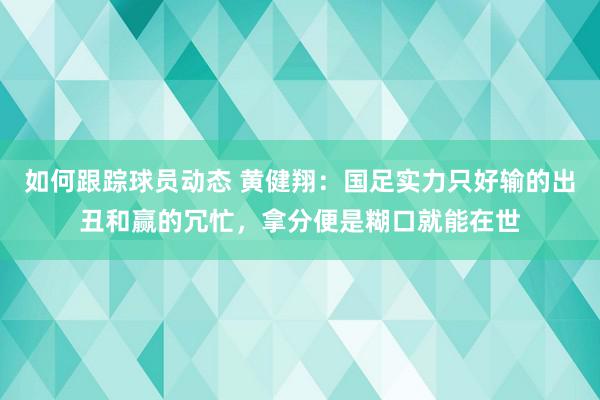 如何跟踪球员动态 黄健翔：国足实力只好输的出丑和赢的冗忙，拿分便是糊口就能在世