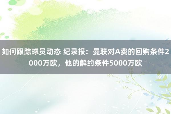 如何跟踪球员动态 纪录报：曼联对A费的回购条件2000万欧，他的解约条件5000万欧