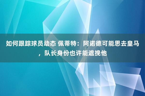 如何跟踪球员动态 佩蒂特：阿诺德可能思去皇马，队长身份也许能遮挽他