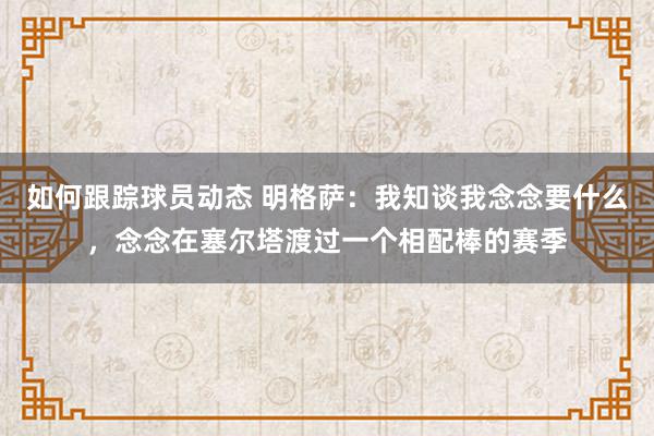 如何跟踪球员动态 明格萨：我知谈我念念要什么，念念在塞尔塔渡过一个相配棒的赛季