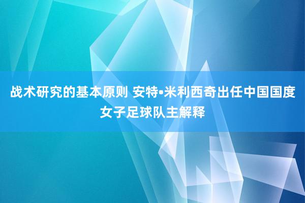 战术研究的基本原则 安特•米利西奇出任中国国度女子足球队主解释