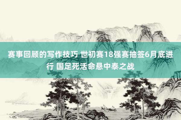 赛事回顾的写作技巧 世初赛18强赛抽签6月底进行 国足死活命悬中泰之战