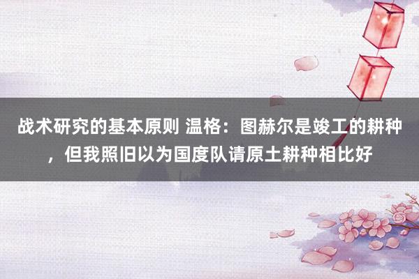 战术研究的基本原则 温格：图赫尔是竣工的耕种，但我照旧以为国度队请原土耕种相比好