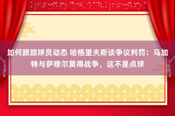 如何跟踪球员动态 哈格里夫斯谈争议判罚：乌加特与萨穆尔莫得战争，这不是点球