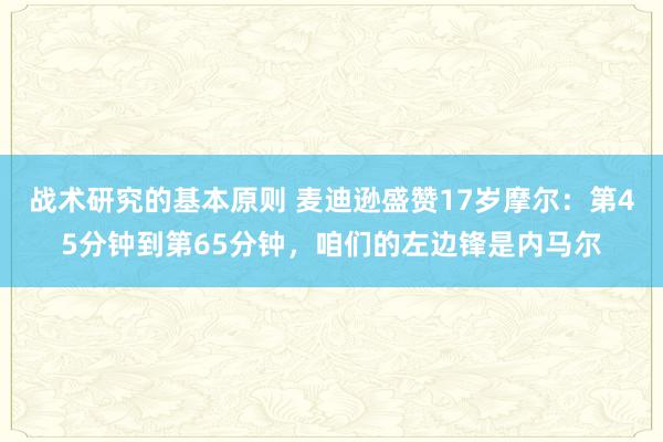 战术研究的基本原则 麦迪逊盛赞17岁摩尔：第45分钟到第65分钟，咱们的左边锋是内马尔