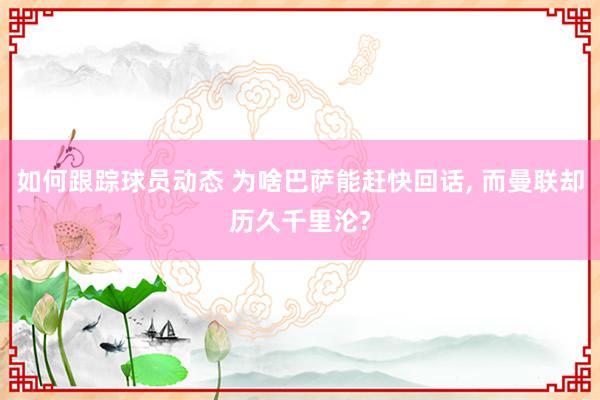 如何跟踪球员动态 为啥巴萨能赶快回话, 而曼联却历久千里沦?