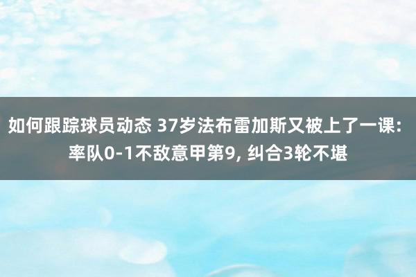 如何跟踪球员动态 37岁法布雷加斯又被上了一课: 率队0-1不敌意甲第9, 纠合3轮不堪