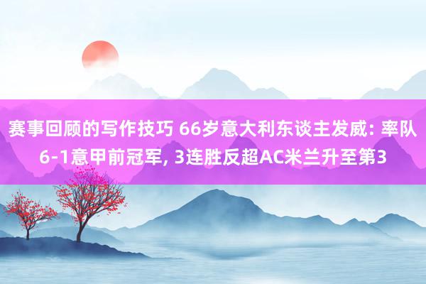 赛事回顾的写作技巧 66岁意大利东谈主发威: 率队6-1意甲前冠军, 3连胜反超AC米兰升至第3