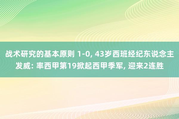 战术研究的基本原则 1-0, 43岁西班经纪东说念主发威: 率西甲第19掀起西甲季军, 迎来2连胜