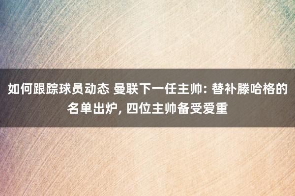 如何跟踪球员动态 曼联下一任主帅: 替补滕哈格的名单出炉, 四位主帅备受爱重