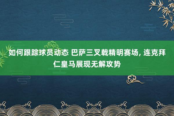 如何跟踪球员动态 巴萨三叉戟精明赛场, 连克拜仁皇马展现无解攻势