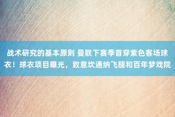 战术研究的基本原则 曼联下赛季首穿紫色客场球衣！球衣项目曝光，致意坎通纳飞腿和百年梦戏院