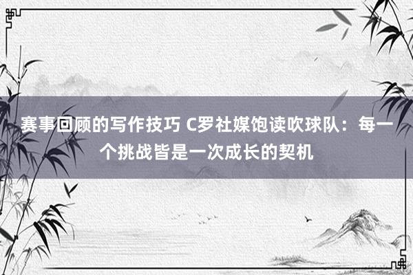 赛事回顾的写作技巧 C罗社媒饱读吹球队：每一个挑战皆是一次成长的契机