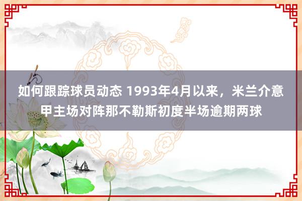 如何跟踪球员动态 1993年4月以来，米兰介意甲主场对阵那不勒斯初度半场逾期两球