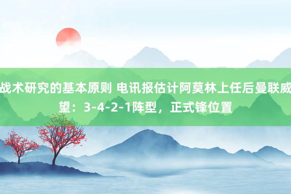 战术研究的基本原则 电讯报估计阿莫林上任后曼联威望：3-4-2-1阵型，正式锋位置