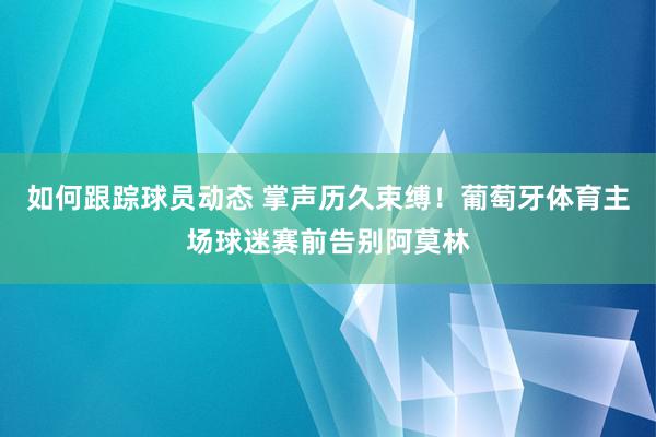 如何跟踪球员动态 掌声历久束缚！葡萄牙体育主场球迷赛前告别阿莫林