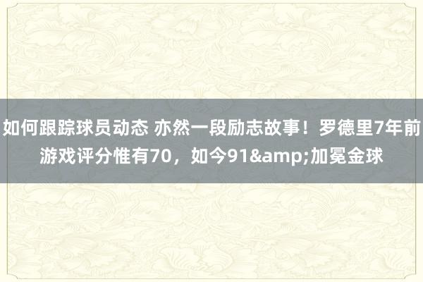 如何跟踪球员动态 亦然一段励志故事！罗德里7年前游戏评分惟有70，如今91&加冕金球