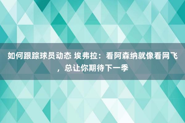 如何跟踪球员动态 埃弗拉：看阿森纳就像看网飞，总让你期待下一季