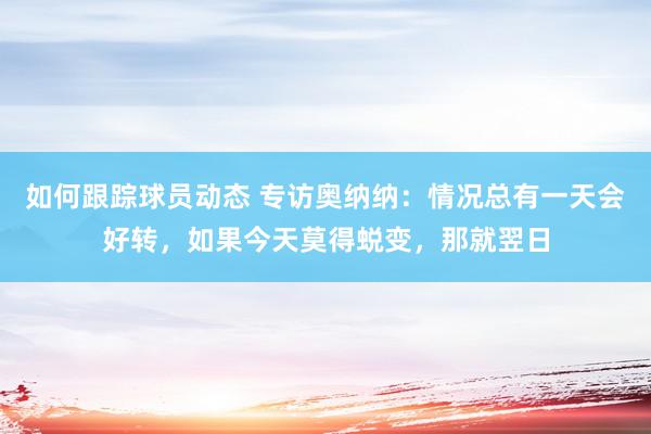 如何跟踪球员动态 专访奥纳纳：情况总有一天会好转，如果今天莫得蜕变，那就翌日