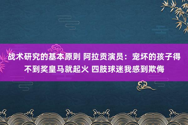 战术研究的基本原则 阿拉贡演员：宠坏的孩子得不到奖皇马就起火 四肢球迷我感到欺侮