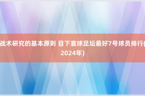 战术研究的基本原则 目下寰球足坛最好7号球员排行(2024年)