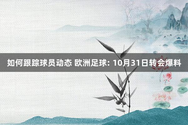 如何跟踪球员动态 欧洲足球: 10月31日转会爆料