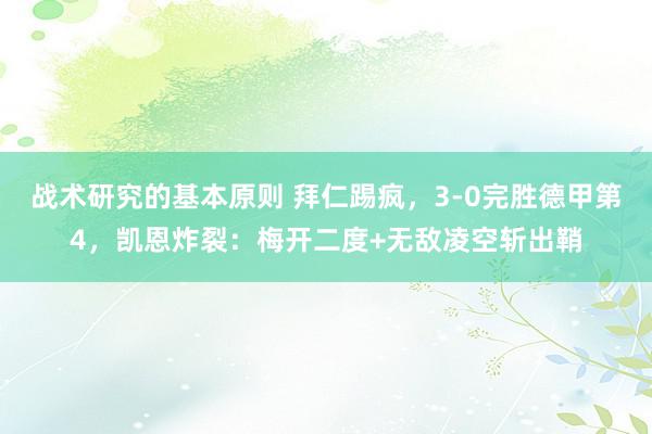 战术研究的基本原则 拜仁踢疯，3-0完胜德甲第4，凯恩炸裂：梅开二度+无敌凌空斩出鞘