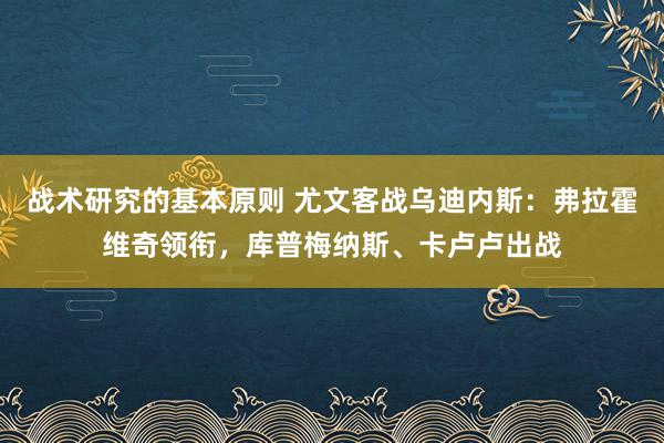 战术研究的基本原则 尤文客战乌迪内斯：弗拉霍维奇领衔，库普梅纳斯、卡卢卢出战