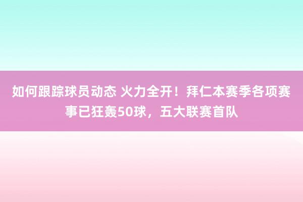 如何跟踪球员动态 火力全开！拜仁本赛季各项赛事已狂轰50球，五大联赛首队