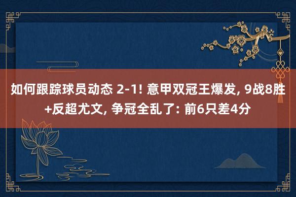 如何跟踪球员动态 2-1! 意甲双冠王爆发, 9战8胜+反超尤文, 争冠全乱了: 前6只差4分