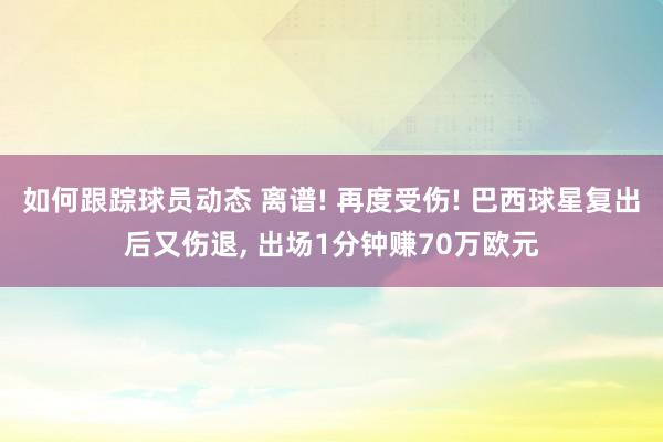 如何跟踪球员动态 离谱! 再度受伤! 巴西球星复出后又伤退, 出场1分钟赚70万欧元