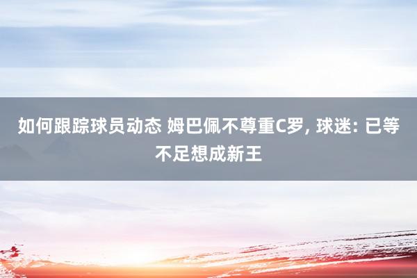 如何跟踪球员动态 姆巴佩不尊重C罗, 球迷: 已等不足想成新王