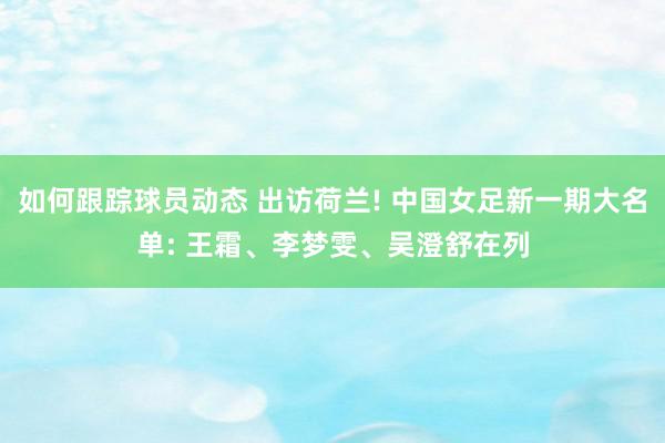 如何跟踪球员动态 出访荷兰! 中国女足新一期大名单: 王霜、李梦雯、吴澄舒在列