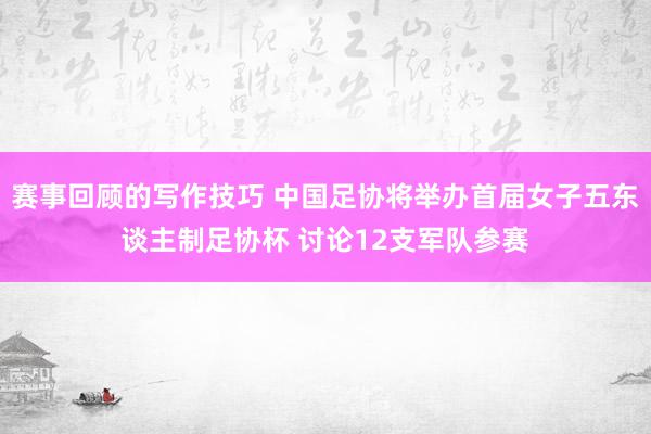 赛事回顾的写作技巧 中国足协将举办首届女子五东谈主制足协杯 讨论12支军队参赛