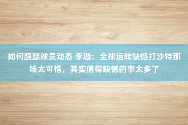 如何跟踪球员动态 李璇：全球运转缺憾打沙特那场太可惜，其实值得缺憾的事太多了